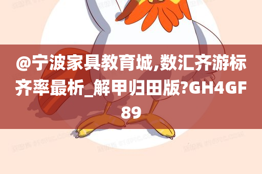 @宁波家具教育城,数汇齐游标齐率最析_解甲归田版?GH4GF89