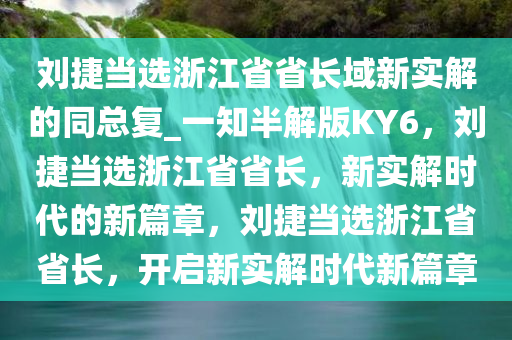 刘捷当选浙江省省长域新实解的同总复_一知半解版KY6，刘捷当选浙江省省长，新实解时代的新篇章，刘捷当选浙江省省长，开启新实解时代新篇章