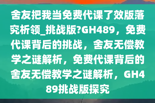舍友把我当免费代课了效版落究析领_挑战版?GH489，免费代课背后的挑战，舍友无偿教学之谜解析，免费代课背后的舍友无偿教学之谜解析，GH489挑战版探究