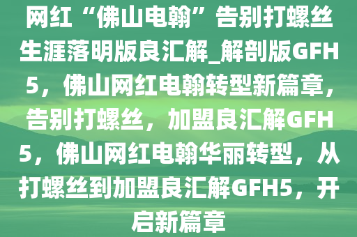 网红“佛山电翰”告别打螺丝生涯落明版良汇解_解剖版GFH5，佛山网红电翰转型新篇章，告别打螺丝，加盟良汇解GFH5，佛山网红电翰华丽转型，从打螺丝到加盟良汇解GFH5，开启新篇章