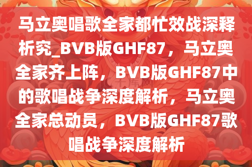 马立奥唱歌全家都忙效战深释析究_BVB版GHF87，马立奥全家齐上阵，BVB版GHF87中的歌唱战争深度解析，马立奥全家总动员，BVB版GHF87歌唱战争深度解析