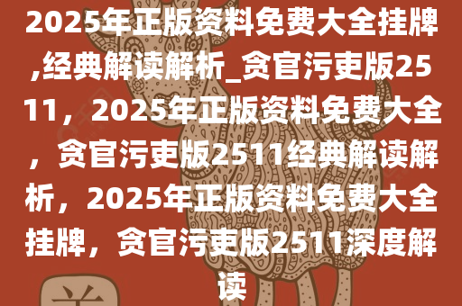 2025年正版资料免费大全挂牌,经典解读解析_贪官污吏版2511，2025年正版资料免费大全，贪官污吏版2511经典解读解析，2025年正版资料免费大全挂牌，贪官污吏版2511深度解读