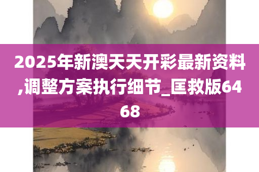 2025年新澳天天开彩最新资料,调整方案执行细节_匡救版6468