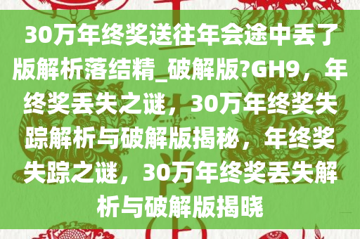 30万年终奖送往年会途中丢了版解析落结精_破解版?GH9今晚必出三肖2025_2025新澳门精准免费提供·精确判断，年终奖丢失之谜，30万年终奖失踪解析与破解版揭秘，年终奖失踪之谜，30万年终奖丢失解析与破解版揭晓
