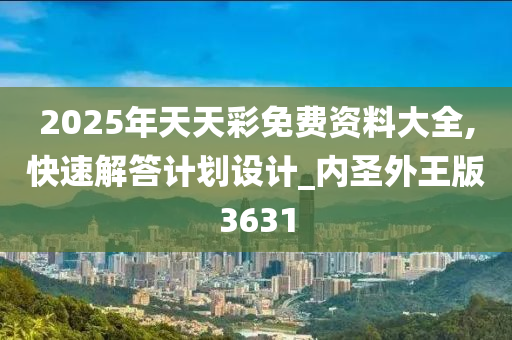 2025年天天彩免费资料大全,快速解答计划设计_内圣外王版3631