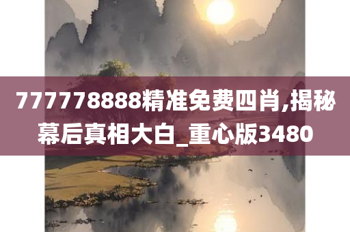 777778888精准免费四肖,揭秘幕后真相大白_重心版3480