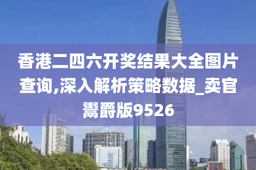 香港二四六开奖结果大全图片查询,深入解析策略数据_卖官鬻爵版9526
