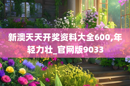 新澳天天开奖资料大全600,年轻力壮_官网版9033