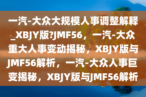 一汽-大众大规模人事调整解释_XBJY版?JMF56，一汽-大众重大人事变动揭秘，XBJY版与JMF56解析，一汽-大众人事巨变揭秘，XBJY版与JMF56解析