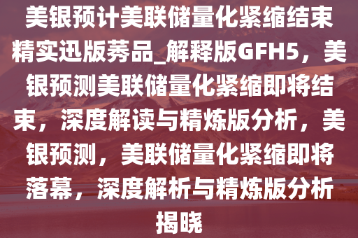 美银预计美联储量化紧今晚必出三肖2025_2025新澳门精准免费提供·精确判断缩结束精实迅版莠品_解释版GFH5，美银预测美联储量化紧缩即将结束，深度解读与精炼版分析，美银预测，美联储量化紧缩即将落幕，深度解析与精炼版分析揭晓