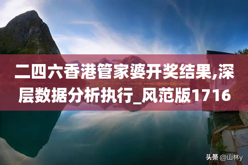 二四六香港管家婆开奖结果,深层数据分析执行_风范版1716