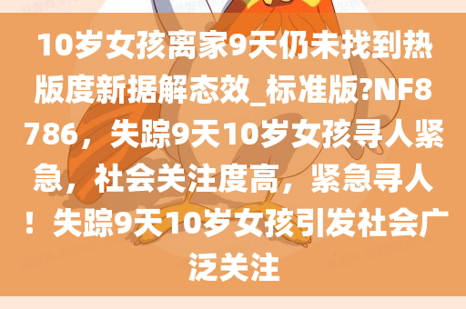 10岁女孩离家9天仍未找到热版度新据解态今晚必出三肖2025_2025新澳门精准免费提供·精确判断效_标准版?NF8786，失踪9天10岁女孩寻人紧急，社会关注度高，紧急寻人！失踪9天10岁女孩引发社会广泛关注