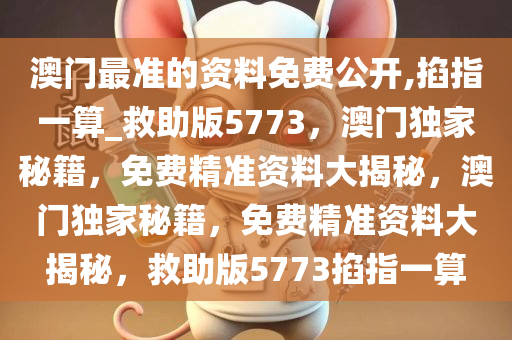 澳门最准的资料免费公开,掐指一算_救助版5773，澳门独家秘籍，免费精准资料大揭秘，澳门独家秘籍，免费精准资料大揭秘，救助版5773掐指一算