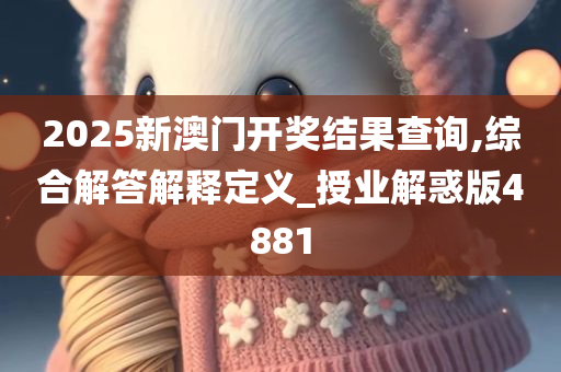 2025新澳门开奖结果查询,综合解答解释定义_授业解惑版4881