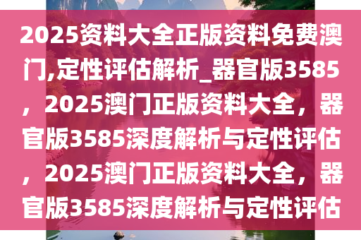 2025资料大全正版资料免费澳门,定性评估解析_器官版3585，2025澳门正版资料大全，器官版3585深度解析与定性评估，2025澳门正版资料大全，器官版3585深度解析与定性评估