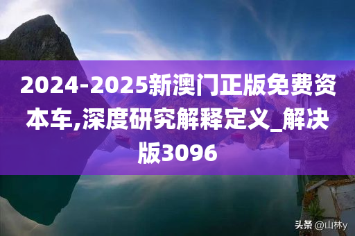 2024-2025新澳门正版免费资本车,深度研究解释定义_解决版3096