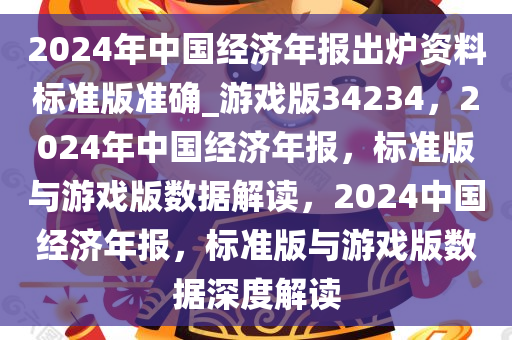 2024年中国经济年报出炉资料标准版准确_游戏版34234，2024年中国经济年报，标准版与游戏版数据解读，2024中国经济年报，标准版与游戏版数据深度解读
