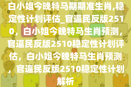 白小姐今晚特马期期准生肖,稳定性计划评估_官逼民反版2510，白小姐今晚特马生肖预测，官逼民反版2510稳定性计划评估，白小姐今晚特马生肖预测，官逼民反版2510稳定性计划解析