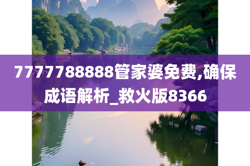 7777788888管家婆免费,确保成语解析_救火版8366