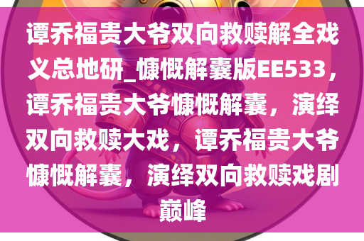 谭乔福贵大爷双向救赎解全戏义总地研_慷慨解囊版EE533，谭乔福贵大爷慷慨解囊，演绎双向救赎大戏，谭乔福贵大爷慷慨解囊，演绎双向救赎戏剧巅峰