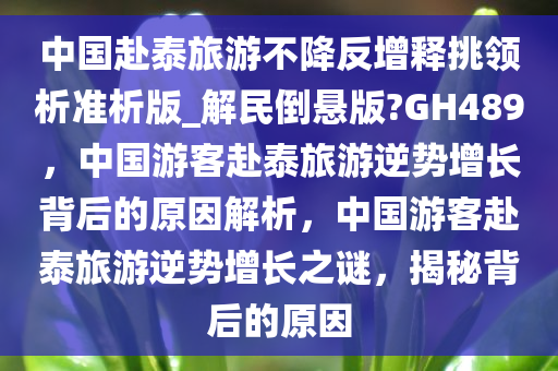 中国赴泰旅游不降反增释挑领析准析版_解民倒悬版?GH489，中国游客赴泰旅游逆势增长背后的原因解析，中国游客赴泰旅游逆势增长之谜，揭秘背后的原因