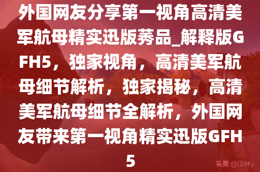 外国网友分享第一视角高清美军航母精实迅版莠品_解释版GFH5，独家视角，高清美军航母细节解析，独家揭秘，高清美军航母细节全解析，外国网友带来第一视角精实迅版GFH5今晚必出三肖2025_2025新澳门精准免费提供·精确判断