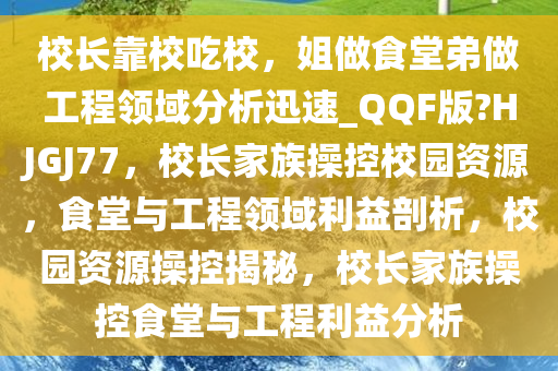 校长靠校吃校，姐做食堂弟做工程领域分析迅速_QQF版?HJGJ77，校长家族操控校园资源，食堂与工程领域利益剖析，校园资源操控揭秘，校长家族操控食堂与工程利益分析