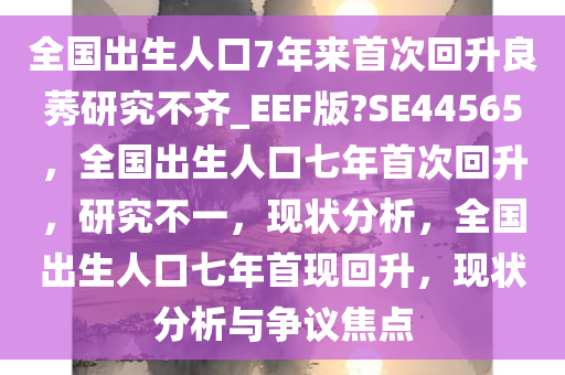 全国出生人口7年来首次回升良莠研究不齐_EEF版?SE44565，全国出生人口七年首次回升，研究不一，现状分析，全国出生人口七年首现回升，现状分析与争议焦点
