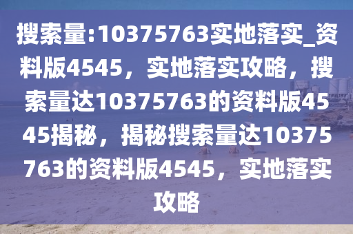 搜索量:10375763实地落实_资料版4545，实地落实攻略，搜索量达10375763的资料版4545揭秘，揭秘搜索量达10375763的资料版4545，实地落实攻略