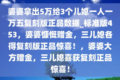 婆婆拿出5万给3个儿媳一人一万五复刻版正品数据_标准版453，婆婆慷慨赠金，三儿媳各得复刻版正品惊喜！，婆婆大方赠金，三儿媳喜获复刻正品惊喜！