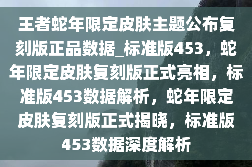 王者蛇年限定皮肤主题公布复刻版正品数据_标准版453，蛇年限定皮肤复刻版正式亮相，标准版453数据解析，蛇年限定皮肤复刻版正式揭晓，标准版453数据深度解析