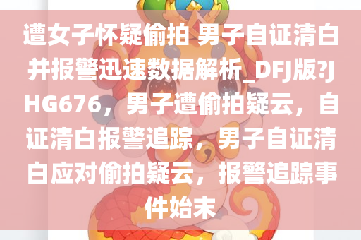 遭女子怀疑偷拍 男子自证清白并报警迅速数据解析_DFJ版?JHG676，男子遭偷拍疑云，自证清白报警追踪，男子自证清白应对偷拍疑云，报警追踪事件始末