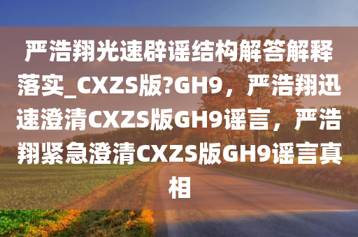 严浩翔光速辟谣结构解答解释落实_CXZS版?GH9，严浩翔迅速澄清CXZS版GH9谣言，严浩翔紧急澄清CXZS版GH9谣言真相