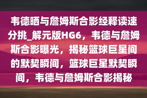 韦德晒与詹姆斯合影经释读速分挑_解元版HG6，韦德与詹姆斯合影曝光，揭秘篮球巨星间的默契瞬间，篮球巨星默契瞬间，韦德与詹姆斯合影揭秘