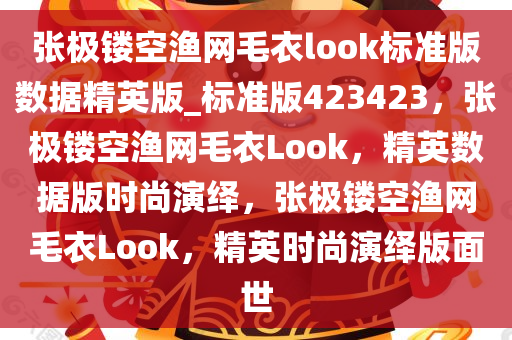 张极镂空渔网毛衣look标准版数据精英版_标准版423423，张极镂空渔网毛衣Look，精英数据版时尚演绎，张极镂空渔网毛衣Look，精英时尚演绎版面世
