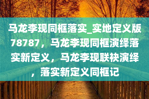 马龙李现同框落实_实地定义版78787，马龙李现同框演绎落实新定义，马龙李现联袂演绎，落实新定义同框记