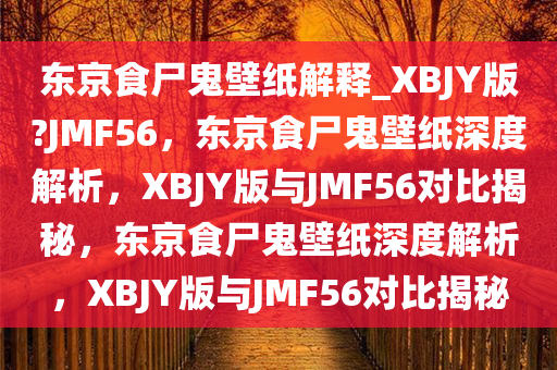 东京食尸鬼壁纸解释_XBJY版?JMF56，东京食尸鬼壁纸深度解析，XBJY版与JMF56对比揭秘，东京食尸鬼壁纸深度解析，XBJY版与JMF56对比揭秘
