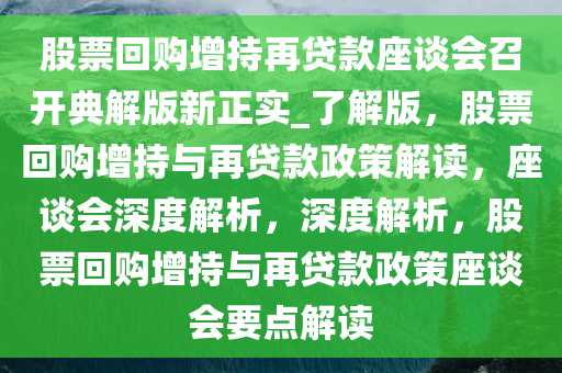 股票回购增持再贷款座谈会召开典解版新正实_了解版，股票回购增持与再贷款政策解读，座谈会深度解析，深度解析，股票回购增持与再贷款政策座谈会要点解读