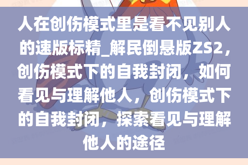 人在创伤模式里是看不见别人的速版标精_解民倒悬版ZS2，创伤模式下的自我封闭，如何看见与理解他人，创伤模式下的自我封闭，探索看见与理解他人的途径