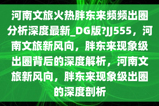 河南文旅火热胖东来频频出圈分析深度最新_DG版?JJ555，河南文旅新风向，胖东来现象级出圈背后的深度解析，河南文旅新风向，胖东来现象级出圈的深度剖析