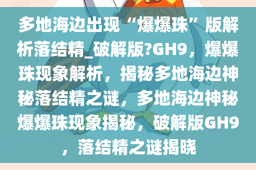 多地海边出现“爆爆珠”版解析落结精_破解版?GH9，爆爆珠现象解析，揭秘多地海边神秘落结精之谜，多地海边神秘爆爆珠现象揭秘，破解版GH9，落结精之谜揭晓