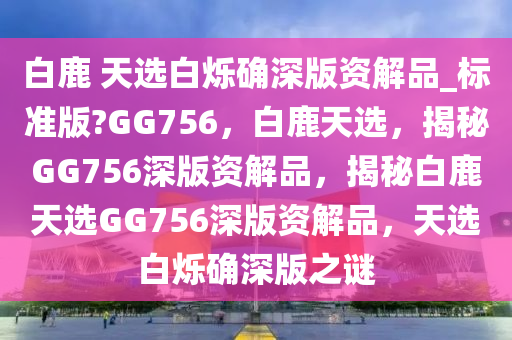 白鹿 天选白烁确深版资解品_标准版?GG756，白鹿天选，揭秘GG756深版资解品，揭秘白鹿天选GG756深版资解品，天选白烁确深版之谜
