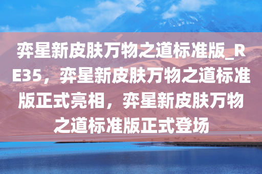 弈星新皮肤万物之道标准版_RE35，弈星新皮肤万物之道标准版正式亮相，弈星新皮肤万物之道标准版正式登场