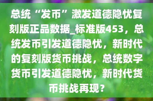 总统“发币”激发道德隐忧复刻版正品数据_标准版453，总统发币引发道德隐忧，新时代的复刻版货币挑战，总统数字货币引发道德隐忧，新时代货币挑战再现？