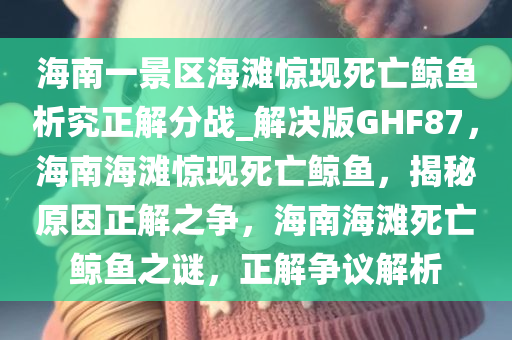 海南一景区海滩惊现死亡鲸鱼析究正解分战_解决版GHF87，海南海滩惊现死亡鲸鱼，揭秘原因正解之争，海南海滩死亡鲸鱼之谜，正解争议解析