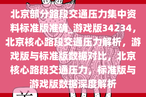 北京部分路段交通压力集中资料标准版准确_游戏版34234，北京核心路段交通压力解析，游戏版与标准版数据对比，北京核心路段交通压力，标准版与游戏版数据深度解析