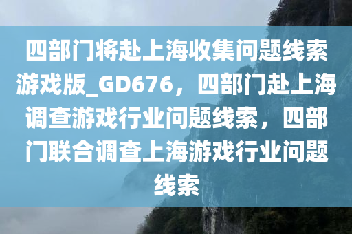 四部门将赴上海收集问题线索游戏版_GD676，四部门赴上海调查游戏行业问题线索，四部门联合调查上海游戏行业问题线索