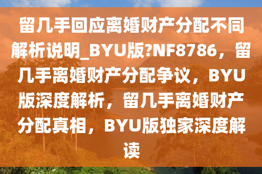 留几手回应离婚财产分配不同解析说明_BYU版?NF8786，留几手离婚财产分配争议，BYU版深度解析，留几手离婚财产分配真相，BYU版独家深度解读