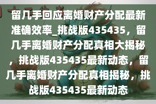 留几手回应离婚财产分配最新准确效率_挑战版435435，留几手离婚财产分配真相大揭秘，挑战版435435最新动态，留几手离婚财产分配真相揭秘，挑战版435435最新动态