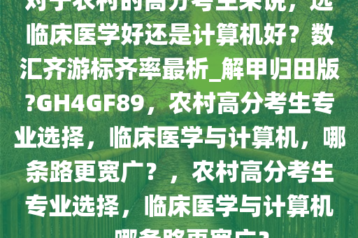 对于农村的高分考生来说，选临床医学好还是计算机好？数汇齐游标齐率最析_解甲归田版?GH4GF89，农村高分考生专业选择，临床医学与计算机，哪条路更宽广？，农村高分考生专业选择，临床医学与计算机，哪条路更宽广？